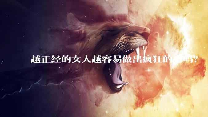 越正经的女人越容易做出疯狂的事吗？
