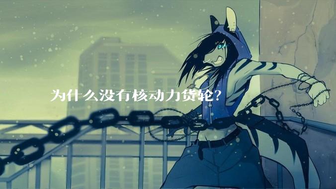 为什么没有核动力货轮？